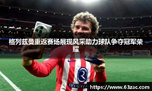 格列兹曼重返赛场展现风采助力球队争夺冠军荣耀
